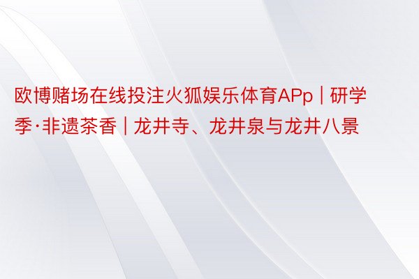 欧博赌场在线投注火狐娱乐体育APp | 研学季·非遗茶香 | 龙井寺、龙井泉与龙井八景