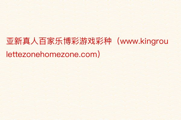 亚新真人百家乐博彩游戏彩种（www.kingroulettezonehomezone.com）