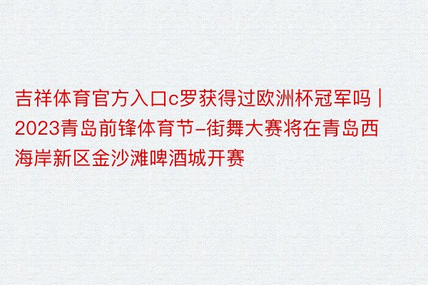 吉祥体育官方入口c罗获得过欧洲杯冠军吗 | 2023青岛前锋体育节-街舞大赛将在青岛西海岸新区金沙滩啤酒城开赛