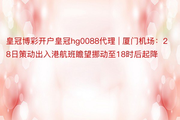 皇冠博彩开户皇冠hg0088代理 | 厦门机场：28日策动出入港航班瞻望挪动至18时后起降