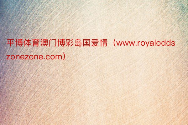 平博体育澳门博彩岛国爱情（www.royaloddszonezone.com）