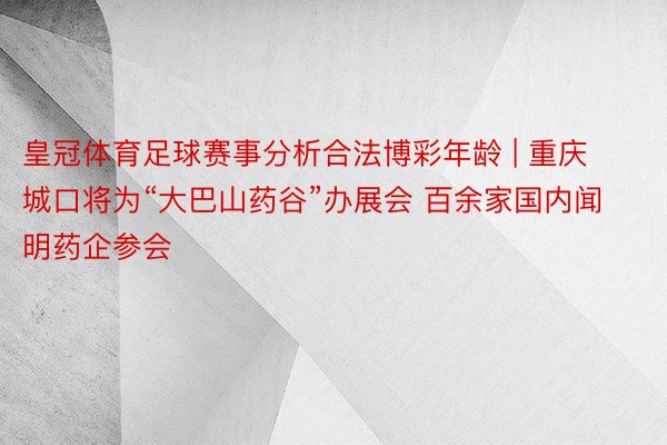 皇冠体育足球赛事分析合法博彩年龄 | 重庆城口将为“大巴山药谷”办展会 百余家国内闻明药企参会