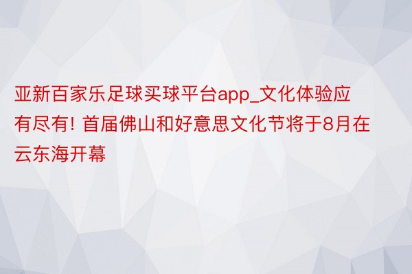 亚新百家乐足球买球平台app_文化体验应有尽有! 首届佛山和好意思文化节将于8月在云东海开幕