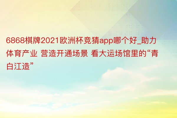 6868棋牌2021欧洲杯竞猜app哪个好_助力体育产业 营造开通场景 看大运场馆里的“青白江造”