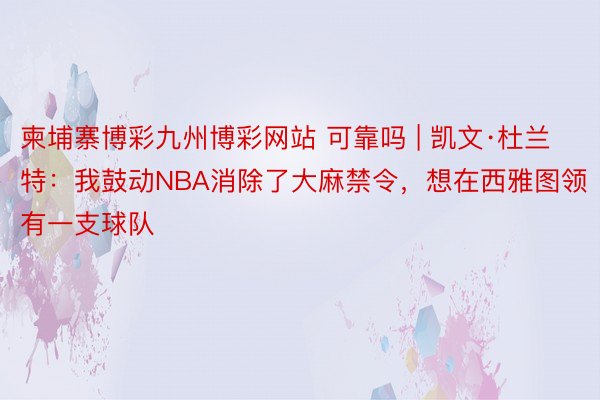 柬埔寨博彩九州博彩网站 可靠吗 | 凯文·杜兰特：我鼓动NBA消除了大麻禁令，想在西雅图领有一支球队