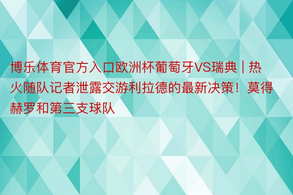 博乐体育官方入口欧洲杯葡萄牙VS瑞典 | 热火随队记者泄露交游利拉德的最新决策！莫得赫罗和第三支球队