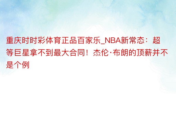 重庆时时彩体育正品百家乐_NBA新常态：超等巨星拿不到最大合同！杰伦·布朗的顶薪并不是个例