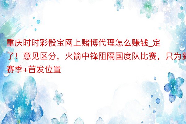 重庆时时彩骰宝网上赌博代理怎么赚钱_定了！意见区分，火箭中锋阻隔国度队比赛，只为新赛季+首发位置