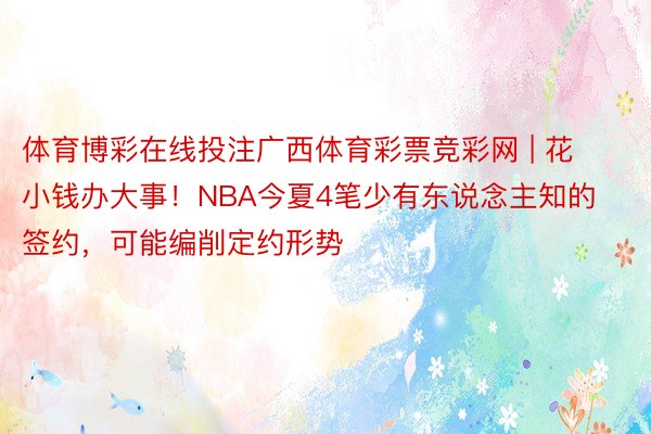 体育博彩在线投注广西体育彩票竞彩网 | 花小钱办大事！NBA今夏4笔少有东说念主知的签约，可能编削定约形势