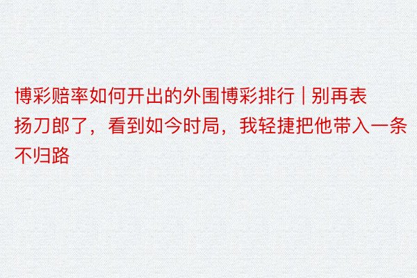 博彩赔率如何开出的外围博彩排行 | 别再表扬刀郎了，看到如今时局，我轻捷把他带入一条不归路