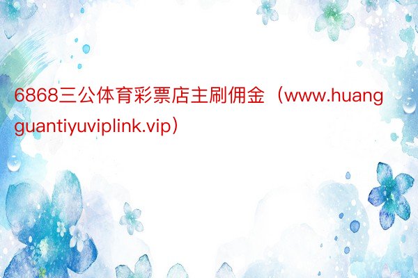 6868三公体育彩票店主刷佣金（www.huangguantiyuviplink.vip）