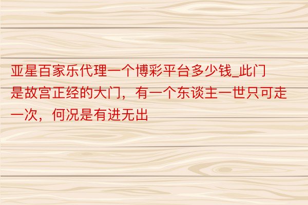 亚星百家乐代理一个博彩平台多少钱_此门是故宫正经的大门，有一个东谈主一世只可走一次，何况是有进无出