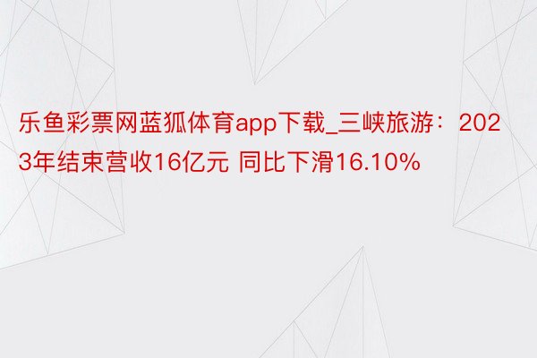 乐鱼彩票网蓝狐体育app下载_三峡旅游：2023年结束营收16亿元 同比下滑16.10%