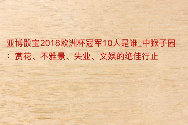 亚博骰宝2018欧洲杯冠军10人是谁_中猴子园：赏花、不雅景、失业、文娱的绝佳行止