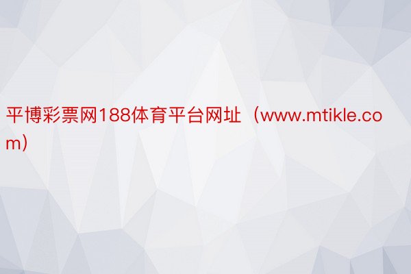 平博彩票网188体育平台网址（www.mtikle.com）