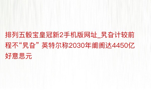 排列五骰宝皇冠新2手机版网址_旯旮计较前程不“旯旮” 英特尔称2030年阛阓达4450亿好意思元