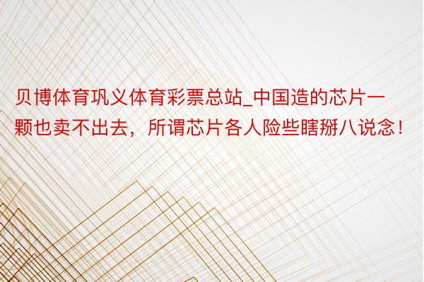 贝博体育巩义体育彩票总站_中国造的芯片一颗也卖不出去，所谓芯片各人险些瞎掰八说念！