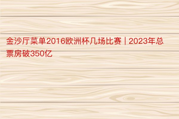 金沙厅菜单2016欧洲杯几场比赛 | 2023年总票房破350亿