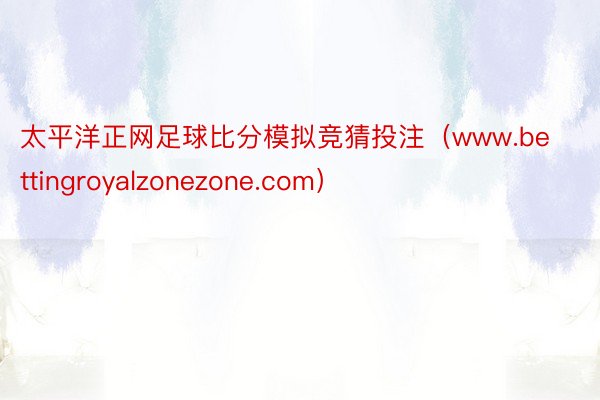 太平洋正网足球比分模拟竞猜投注（www.bettingroyalzonezone.com）