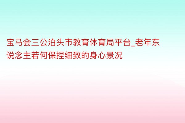 宝马会三公泊头市教育体育局平台_老年东说念主若何保捏细致的身心景况