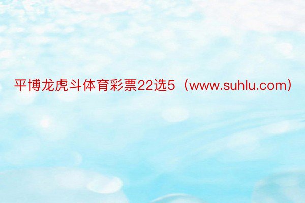 平博龙虎斗体育彩票22选5（www.suhlu.com）