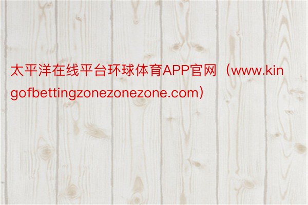 太平洋在线平台环球体育APP官网（www.kingofbettingzonezonezone.com）