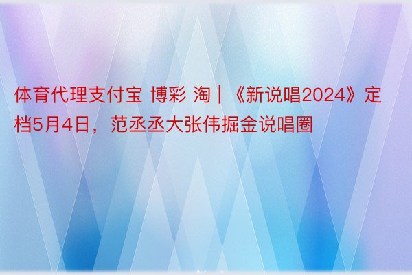 体育代理支付宝 博彩 淘 | 《新说唱2024》定档5月4日，范丞丞大张伟掘金说唱圈