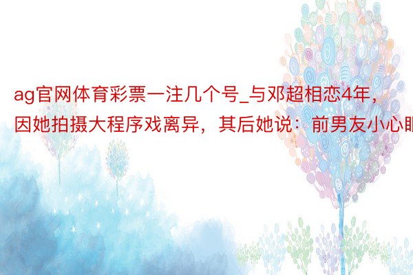 ag官网体育彩票一注几个号_与邓超相恋4年，因她拍摄大程序戏离异，其后她说：前男友小心眼