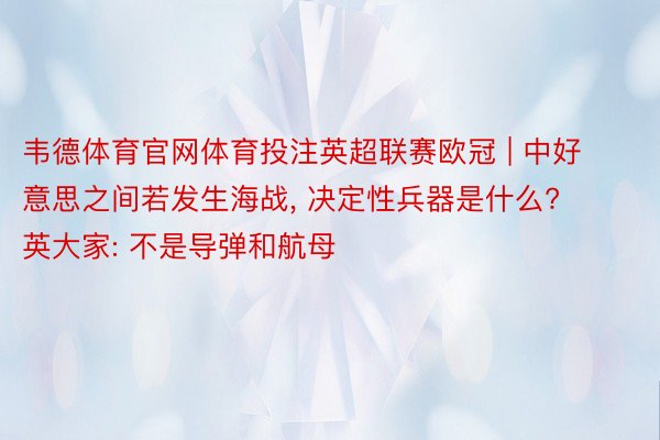 韦德体育官网体育投注英超联赛欧冠 | 中好意思之间若发生海战, 决定性兵器是什么? 英大家: 不是导弹和航母