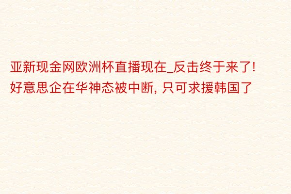 亚新现金网欧洲杯直播现在_反击终于来了! 好意思企在华神态被中断, 只可求援韩国了