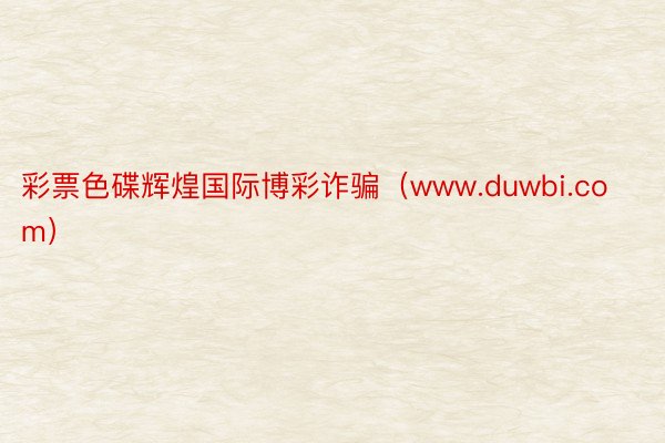 彩票色碟辉煌国际博彩诈骗（www.duwbi.com）