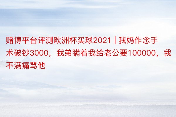 赌博平台评测欧洲杯买球2021 | 我妈作念手术破钞3000，我弟瞒着我给老公要100000，我不满痛骂他