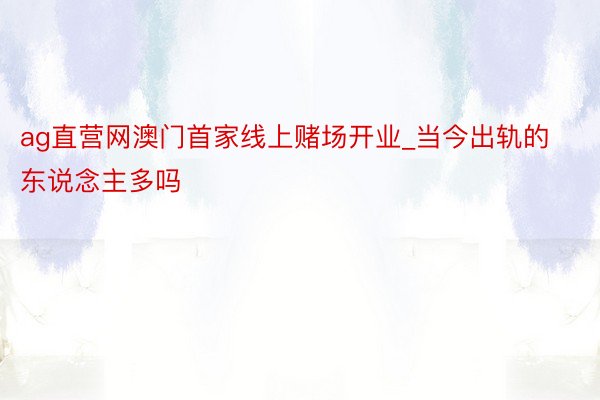 ag直营网澳门首家线上赌场开业_当今出轨的东说念主多吗