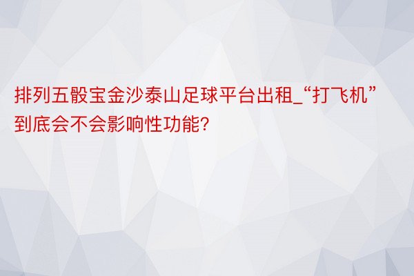 排列五骰宝金沙泰山足球平台出租_“打飞机”到底会不会影响性功能？