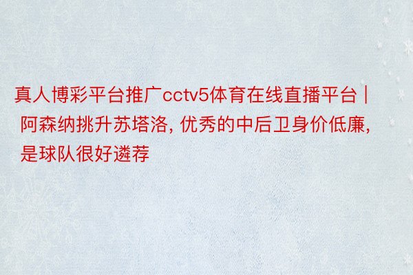 真人博彩平台推广cctv5体育在线直播平台 | 阿森纳挑升苏塔洛, 优秀的中后卫身价低廉, 是球队很好遴荐