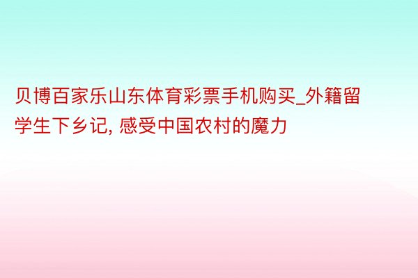 贝博百家乐山东体育彩票手机购买_外籍留学生下乡记, 感受中国农村的魔力