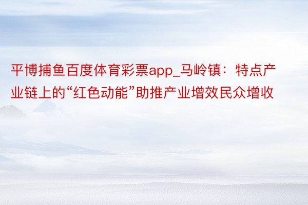 平博捕鱼百度体育彩票app_马岭镇：特点产业链上的“红色动能”助推产业增效民众增收