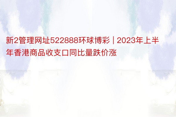 新2管理网址522888环球博彩 | 2023年上半年香港商品收支口同比量跌价涨