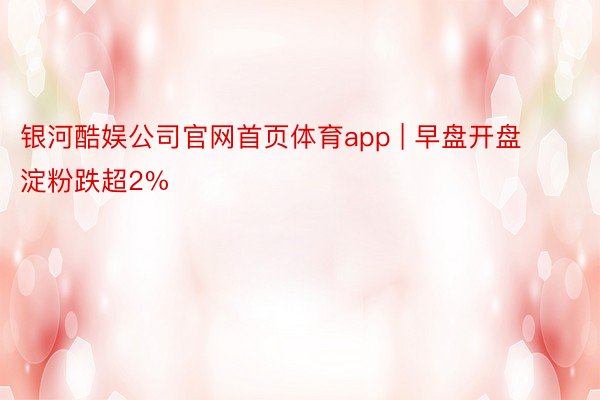 银河酷娱公司官网首页体育app | 早盘开盘 淀粉跌超2%