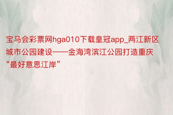 宝马会彩票网hga010下载皇冠app_两江新区城市公园建设——金海湾滨江公园打造重庆“最好意思江岸”