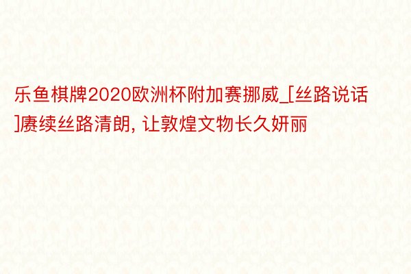 乐鱼棋牌2020欧洲杯附加赛挪威_[丝路说话]赓续丝路清朗, 让敦煌文物长久妍丽