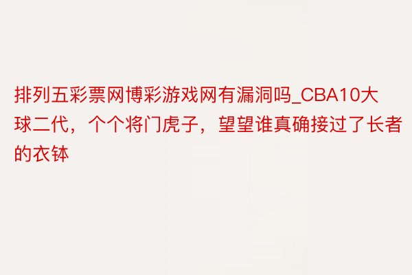 排列五彩票网博彩游戏网有漏洞吗_CBA10大球二代，个个将门虎子，望望谁真确接过了长者的衣钵