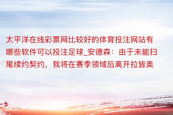 太平洋在线彩票网比较好的体育投注网站有哪些软件可以投注足球_安德森：由于未能扫尾续约契约，我将在赛季领域后离开拉皆奥