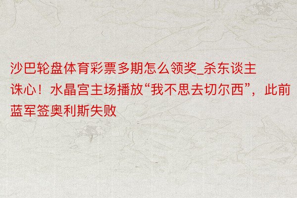 沙巴轮盘体育彩票多期怎么领奖_杀东谈主诛心！水晶宫主场播放“我不思去切尔西”，此前蓝军签奥利斯失败