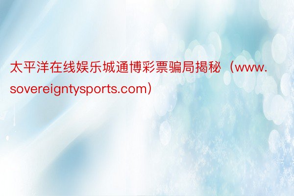 太平洋在线娱乐城通博彩票骗局揭秘（www.sovereigntysports.com）