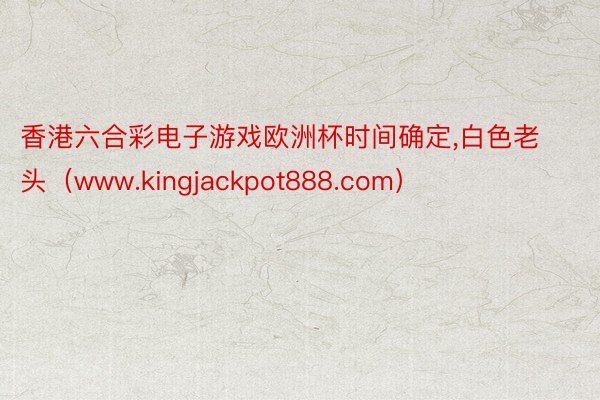 香港六合彩电子游戏欧洲杯时间确定，白色老头（www.kingjackpot888.com）
