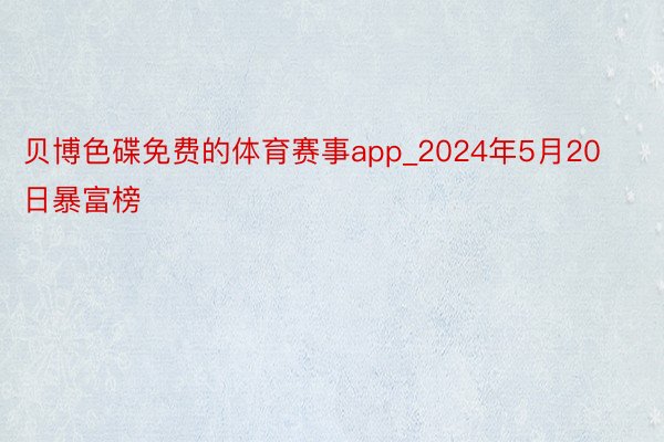 贝博色碟免费的体育赛事app_2024年5月20日暴富榜