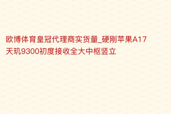 欧博体育皇冠代理商实货量_硬刚苹果A17 天玑9300初度接收全大中枢竖立