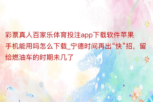 彩票真人百家乐体育投注app下载软件苹果手机能用吗怎么下载_宁德时间再出“快”招，留给燃油车的时期未几了