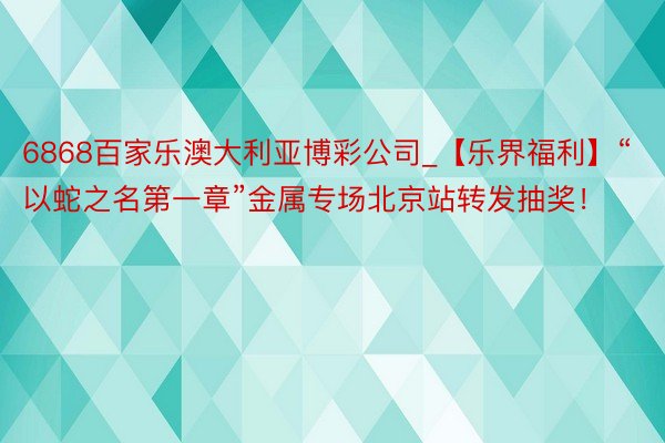 6868百家乐澳大利亚博彩公司_【乐界福利】“以蛇之名第一章”金属专场北京站转发抽奖！